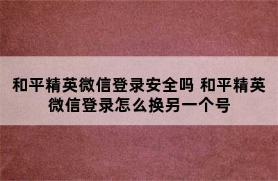 和平精英微信登录安全吗 和平精英微信登录怎么换另一个号